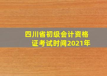 四川省初级会计资格证考试时间2021年