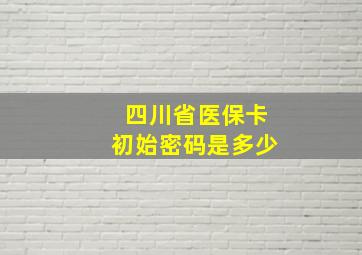 四川省医保卡初始密码是多少