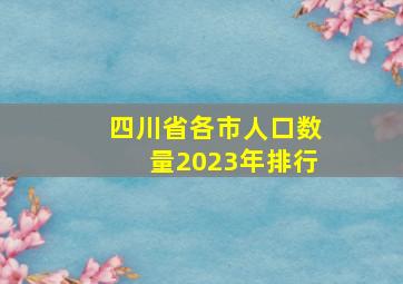 四川省各市人口数量2023年排行