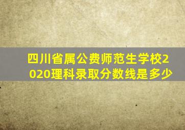 四川省属公费师范生学校2020理科录取分数线是多少