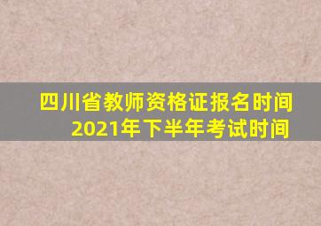 四川省教师资格证报名时间2021年下半年考试时间