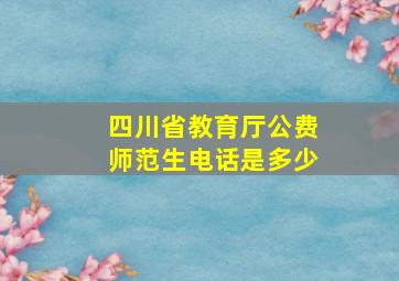 四川省教育厅公费师范生电话是多少