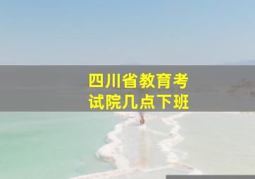 四川省教育考试院几点下班