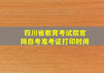 四川省教育考试院官网自考准考证打印时间