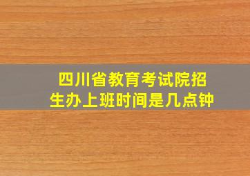 四川省教育考试院招生办上班时间是几点钟