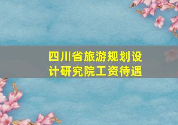 四川省旅游规划设计研究院工资待遇