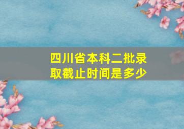 四川省本科二批录取截止时间是多少