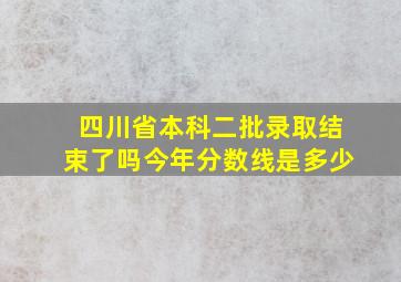 四川省本科二批录取结束了吗今年分数线是多少