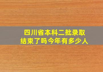 四川省本科二批录取结束了吗今年有多少人