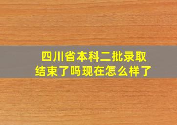 四川省本科二批录取结束了吗现在怎么样了