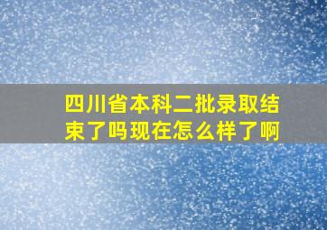 四川省本科二批录取结束了吗现在怎么样了啊