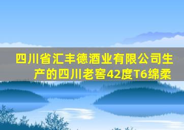 四川省汇丰德酒业有限公司生产的四川老窖42度T6绵柔