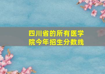 四川省的所有医学院今年招生分数线