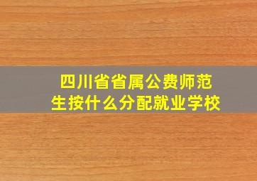 四川省省属公费师范生按什么分配就业学校