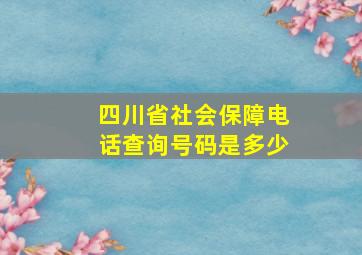 四川省社会保障电话查询号码是多少