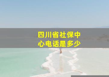 四川省社保中心电话是多少