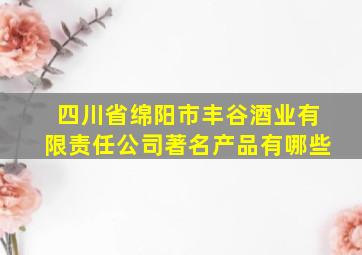 四川省绵阳市丰谷酒业有限责任公司著名产品有哪些