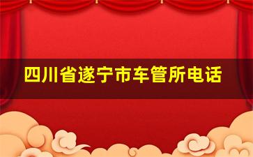 四川省遂宁市车管所电话