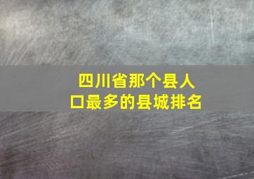 四川省那个县人口最多的县城排名