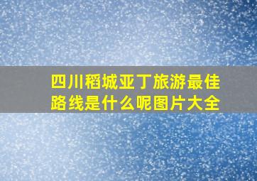 四川稻城亚丁旅游最佳路线是什么呢图片大全