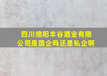 四川绵阳丰谷酒业有限公司是国企吗还是私企啊