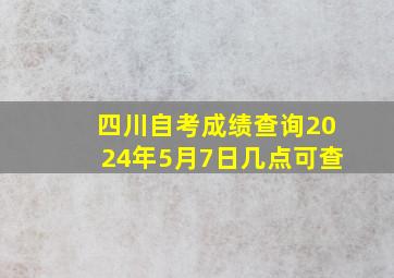 四川自考成绩查询2024年5月7日几点可查