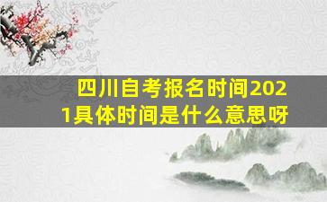 四川自考报名时间2021具体时间是什么意思呀