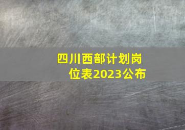 四川西部计划岗位表2023公布