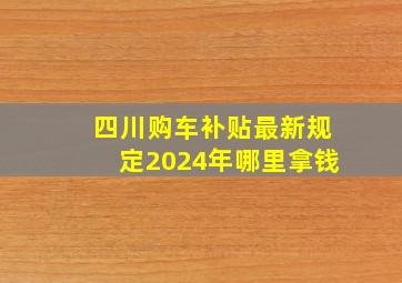 四川购车补贴最新规定2024年哪里拿钱