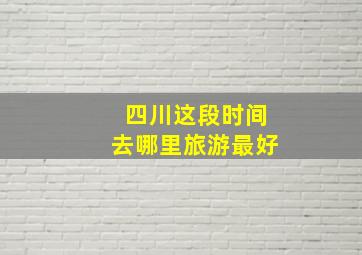 四川这段时间去哪里旅游最好