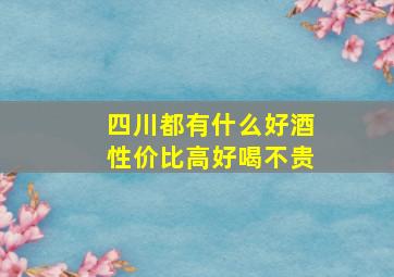 四川都有什么好酒性价比高好喝不贵