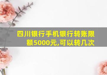 四川银行手机银行转账限额5000元,可以转几次