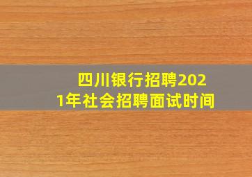 四川银行招聘2021年社会招聘面试时间