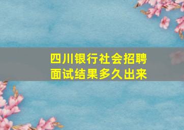 四川银行社会招聘面试结果多久出来