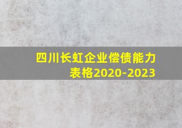 四川长虹企业偿债能力表格2020-2023