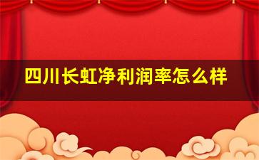 四川长虹净利润率怎么样