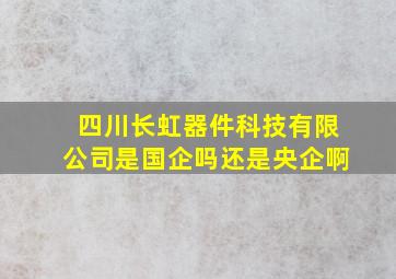 四川长虹器件科技有限公司是国企吗还是央企啊