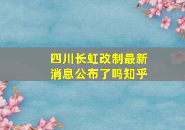 四川长虹改制最新消息公布了吗知乎