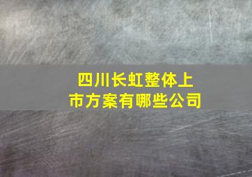 四川长虹整体上市方案有哪些公司