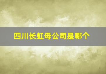 四川长虹母公司是哪个