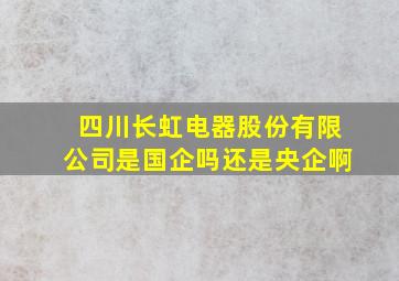 四川长虹电器股份有限公司是国企吗还是央企啊