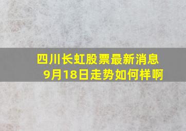 四川长虹股票最新消息9月18日走势如何样啊