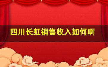 四川长虹销售收入如何啊