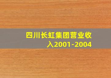 四川长虹集团营业收入2001-2004