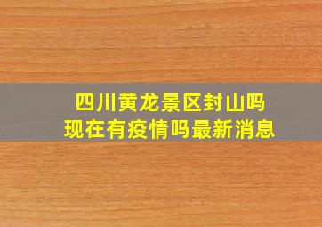 四川黄龙景区封山吗现在有疫情吗最新消息