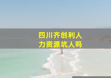 四川齐创利人力资源坑人吗