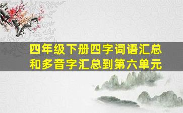 四年级下册四字词语汇总和多音字汇总到第六单元