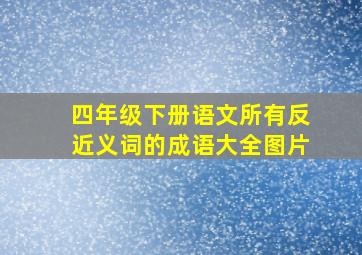 四年级下册语文所有反近义词的成语大全图片