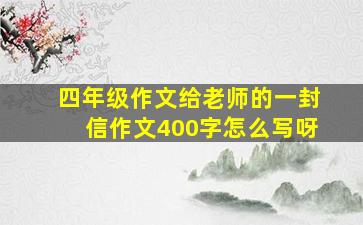 四年级作文给老师的一封信作文400字怎么写呀