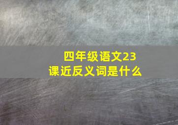 四年级语文23课近反义词是什么